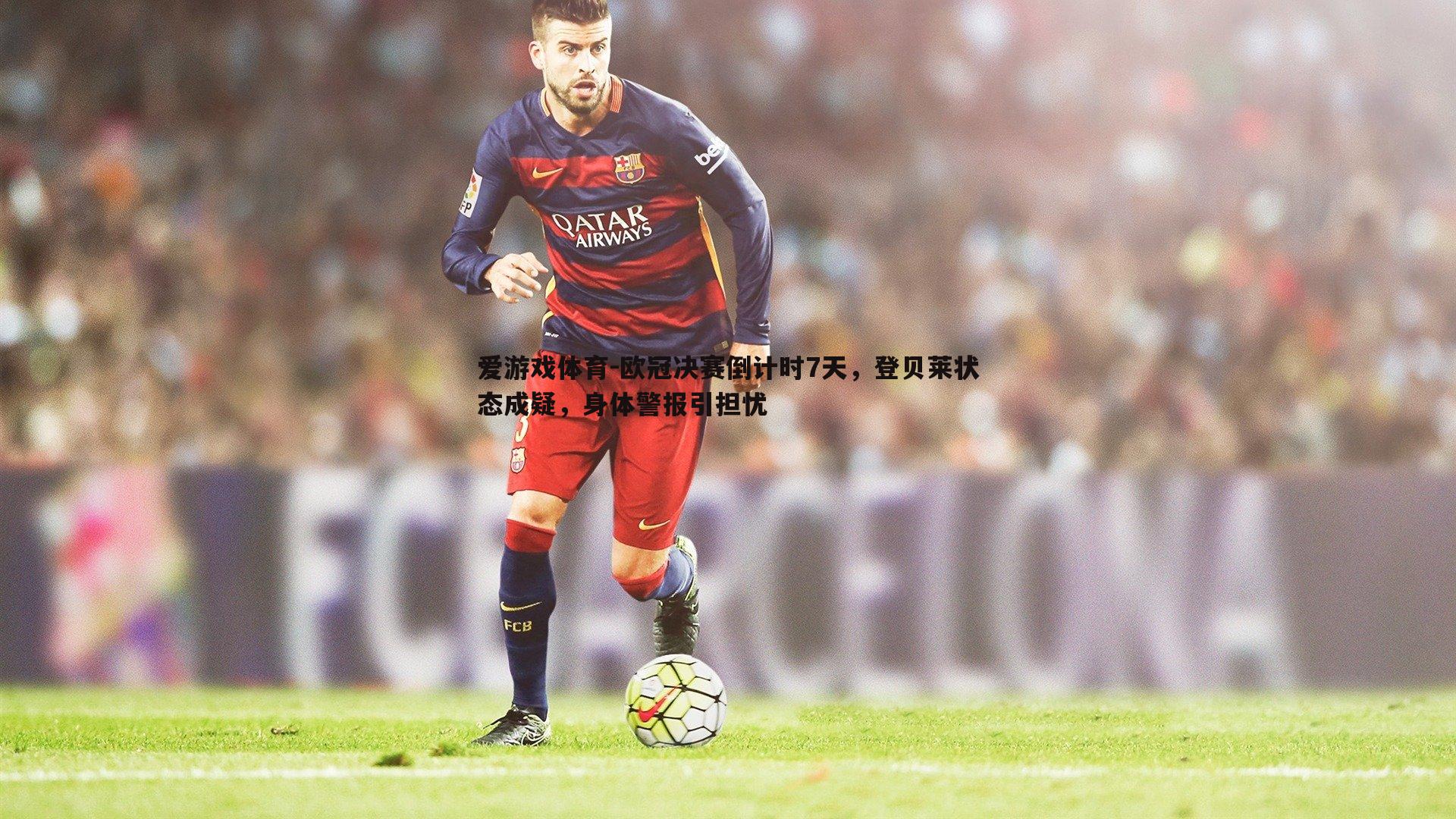欧冠决赛倒计时7天，登贝莱状态成疑，身体警报引担忧