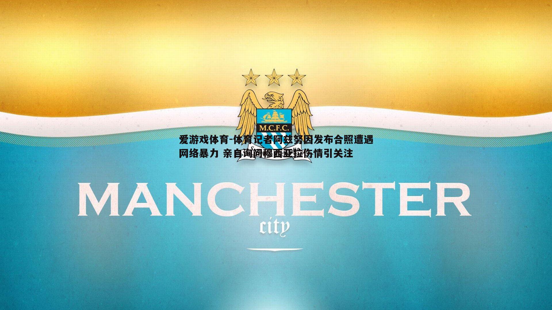 体育记者阿兹努因发布合照遭遇网络暴力 亲自询问穆西亚拉伤情引关注